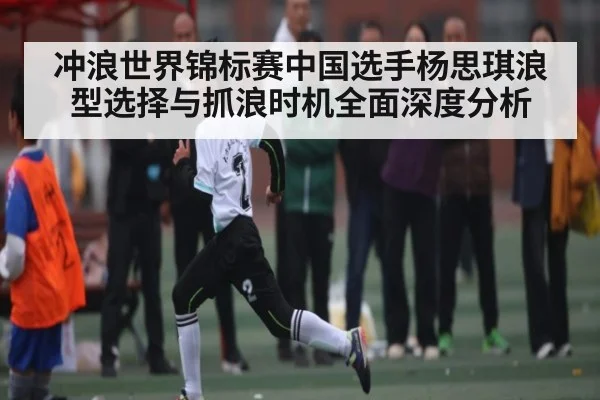 冲浪世界锦标赛中国选手杨思琪浪型选择与抓浪时机全面深度分析