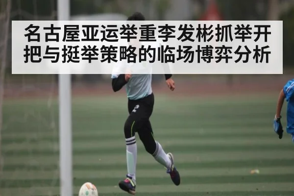 名古屋亚运举重李发彬抓举开把与挺举策略的临场博弈分析