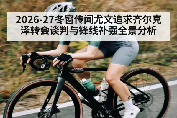 2026-27冬窗传闻尤文追求齐尔克泽转会谈判与锋线补强全景分析