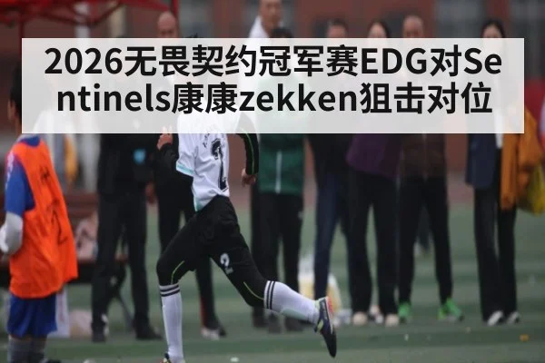 2026无畏契约冠军赛EDG对Sentinels康康zekken狙击对位