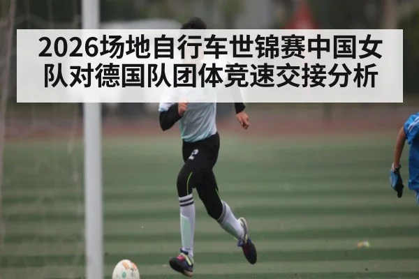 2026场地自行车世锦赛中国女队对德国队团体竞速交接分析