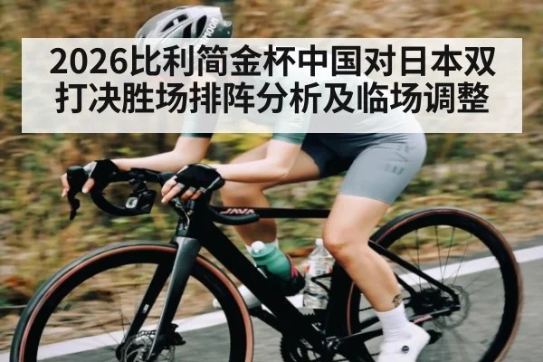 2026比利简金杯中国对日本双打决胜场排阵分析及临场调整